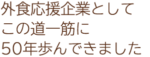 外食応援企業としてこの道一筋に50年歩んできました