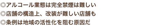 ◎アルコール業態は完全禁煙は難しい　店舗の構造上、改装が難しい店舗も　条例は地域の活性化を阻む原因だ