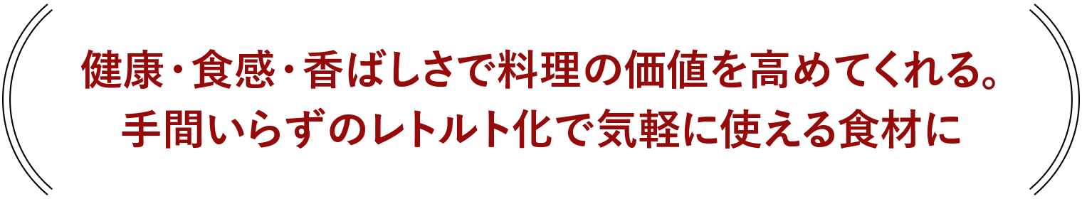 健康・食感・香ばしさで料理の価値を高めてくれる。手間いらずのレトルト化で気軽に使える食材に